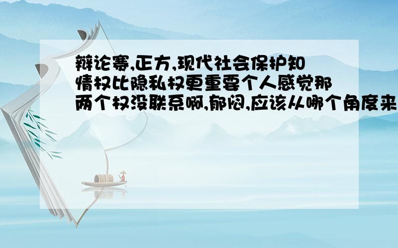 辩论赛,正方,现代社会保护知情权比隐私权更重要个人感觉那两个权没联系啊,郁闷,应该从哪个角度来立论呢?