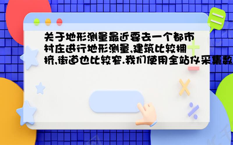 关于地形测量最近要去一个都市村庄进行地形测量,建筑比较拥挤,街道也比较窄.我们使用全站仪采集数据,然后成图,想问一下一般测量的速度是多少?就是每平方公里需要测量多少天可以完成.