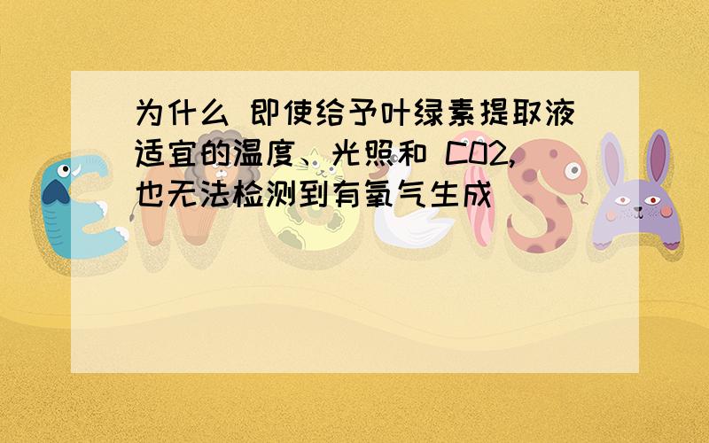 为什么 即使给予叶绿素提取液适宜的温度、光照和 C02,也无法检测到有氧气生成