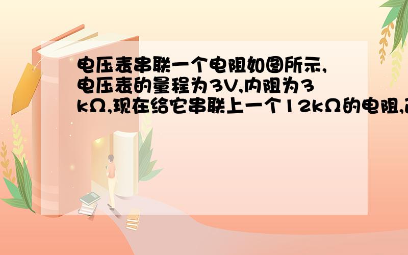 电压表串联一个电阻如图所示,电压表的量程为3V,内阻为3kΩ,现在给它串联上一个12kΩ的电阻,改装以后,则（ ）A、\x05电压表量程不变 B、通过电压表的最大电流变小C、当指针指示2V时,实际电压