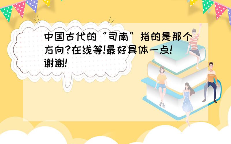 中国古代的“司南”指的是那个方向?在线等!最好具体一点!谢谢!