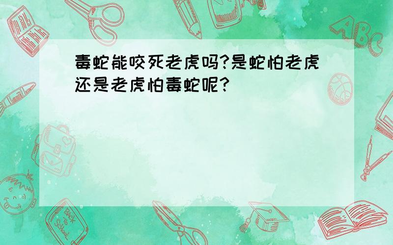 毒蛇能咬死老虎吗?是蛇怕老虎还是老虎怕毒蛇呢?