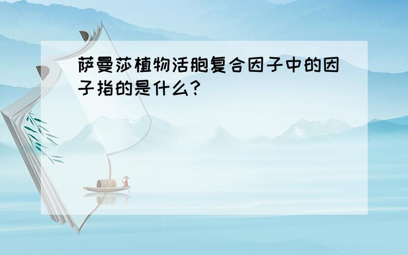 萨曼莎植物活胞复合因子中的因子指的是什么?