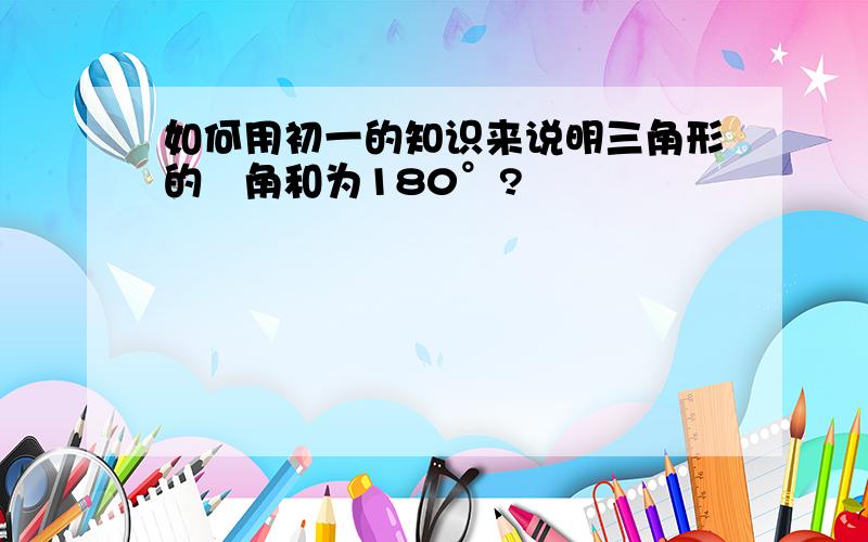 如何用初一的知识来说明三角形的內角和为180°?