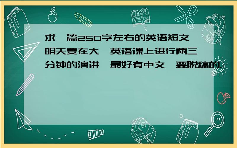 求一篇250字左右的英语短文明天要在大一英语课上进行两三分钟的演讲,最好有中文,要脱稿的.