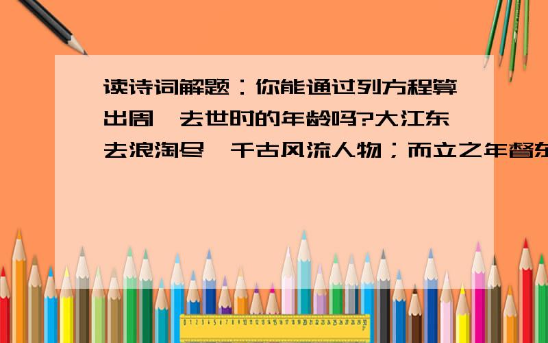 读诗词解题：你能通过列方程算出周瑜去世时的年龄吗?大江东去浪淘尽,千古风流人物；而立之年督东吴,早逝英年两位数.十位恰小个位三,个位平方与寿符；哪位学子算得快,多少年华属周瑜?