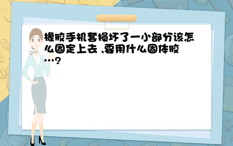 橡胶手机套损坏了一小部分该怎么固定上去 ,要用什么固体胶…?