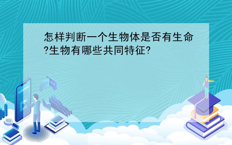 怎样判断一个生物体是否有生命?生物有哪些共同特征?