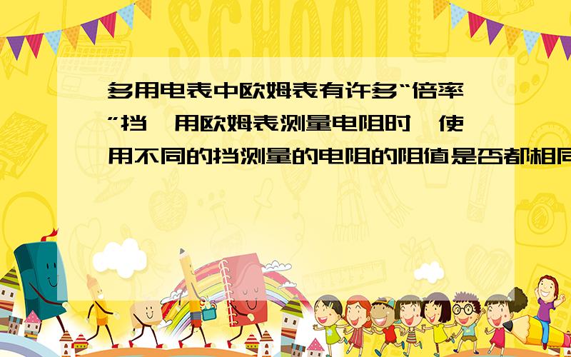 多用电表中欧姆表有许多“倍率”挡,用欧姆表测量电阻时,使用不同的挡测量的电阻的阻值是否都相同?