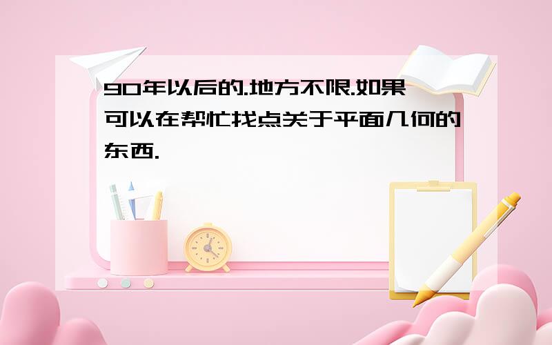 90年以后的.地方不限.如果可以在帮忙找点关于平面几何的东西.