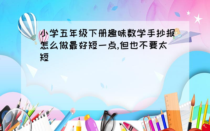 小学五年级下册趣味数学手抄报怎么做最好短一点,但也不要太短