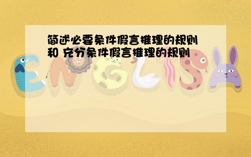 简述必要条件假言推理的规则 和 充分条件假言推理的规则