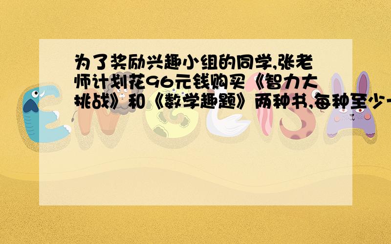 为了奖励兴趣小组的同学,张老师计划花96元钱购买《智力大挑战》和《数学趣题》两种书,每种至少一本,以知《智力大挑战》的单价是5元,《数学趣题》的单价是8元,则张老师有多少种购买方