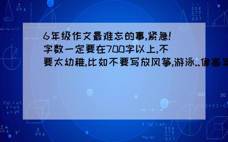 6年级作文最难忘的事,紧急!字数一定要在700字以上,不要太幼稚,比如不要写放风筝,游泳..像高年级写.最好是发生在六年级的事.