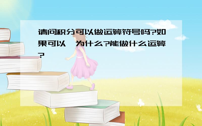 请问积分可以做运算符号吗?如果可以,为什么?能做什么运算?