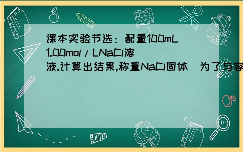 课本实验节选：配置100mL1.00mol/LNaCl溶液.计算出结果,称量NaCl固体（为了与容量瓶的精确度相匹配,本实验称量固体时,应用分析天平或电子天平.）问：如果我们学校只有托盘天平,我称量的质量