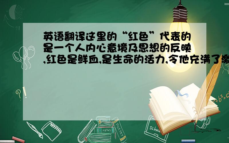 英语翻译这里的“红色”代表的是一个人内心意境及思想的反映,红色是鲜血,是生命的活力,令他充满了激情,以至于分不清浮世的虚像.而“狂想”则揭示了他的另一面,即陷入了幻想的深渊,似