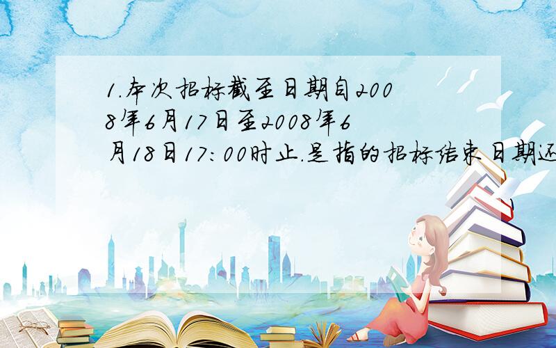 1.本次招标截至日期自2008年6月17日至2008年6月18日17：00时止.是指的招标结束日期还是其他什么?2.投标者对邀标文件的疑点,可以在投标截至之日起二日内以书面形式要求邀标单位澄清.···这