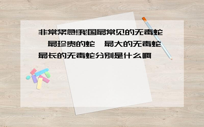 非常紧急!我国最常见的无毒蛇,最珍贵的蛇,最大的无毒蛇,最长的无毒蛇分别是什么啊