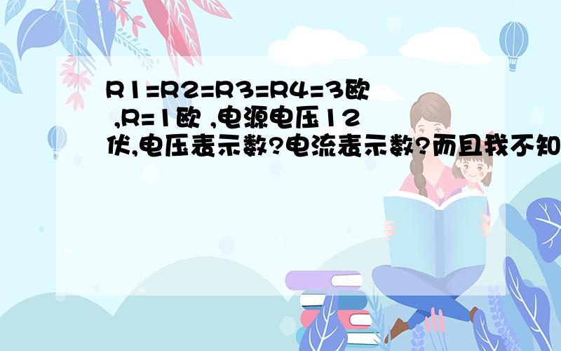 R1=R2=R3=R4=3欧 ,R=1欧 ,电源电压12伏,电压表示数?电流表示数?而且我不知电压表测的是什么?答案是电压为9.6 电流为1.6,