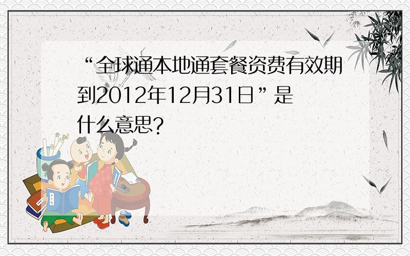 “全球通本地通套餐资费有效期到2012年12月31日”是什么意思?