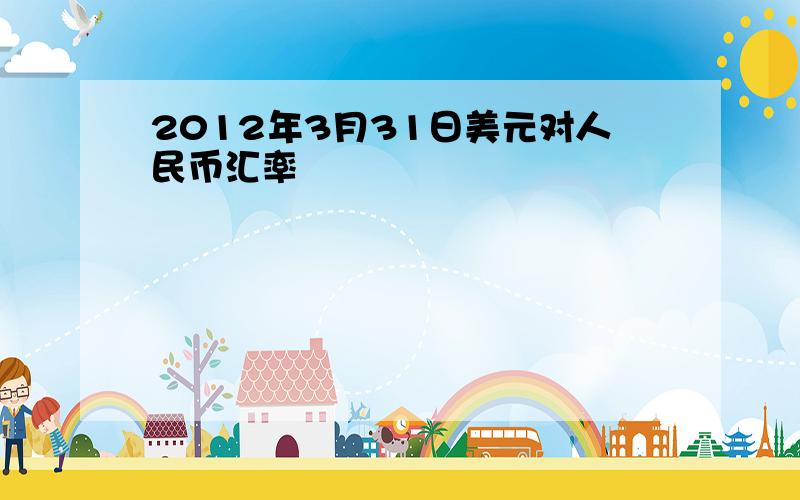 2012年3月31日美元对人民币汇率