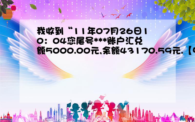 我收到“11年07月26日10：04您尾号***账户汇兑额5000.00元,余额43170.59元.【中国邮政】”这是什么意思?