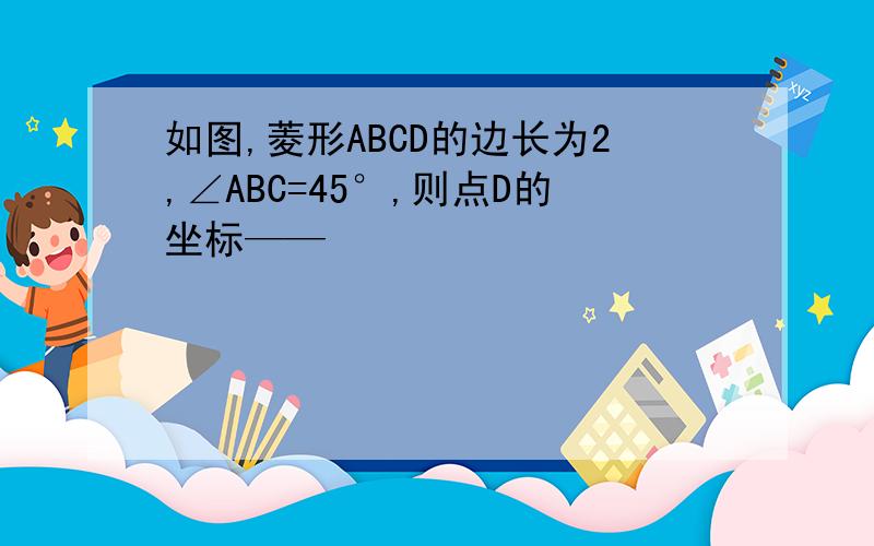 如图,菱形ABCD的边长为2,∠ABC=45°,则点D的坐标——