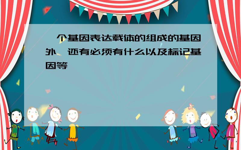 一个基因表达载体的组成的基因外,还有必须有什么以及标记基因等