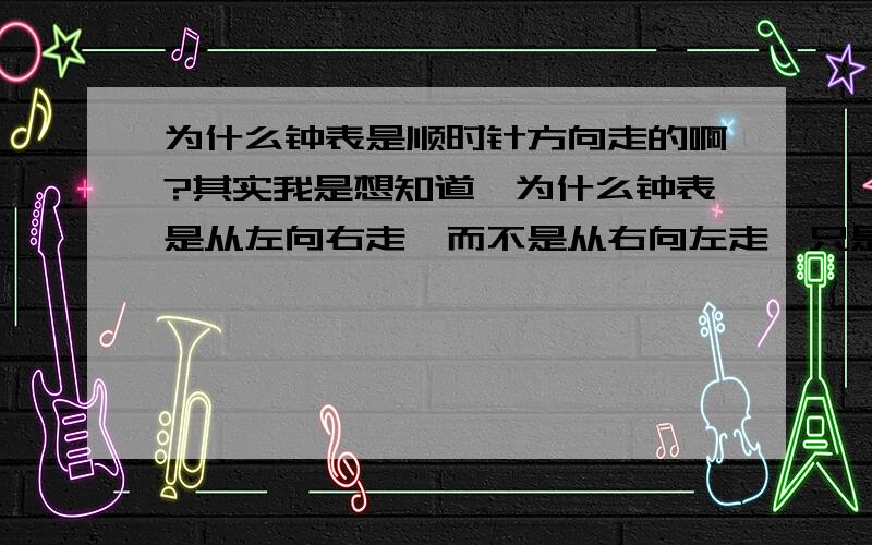 为什么钟表是顺时针方向走的啊?其实我是想知道,为什么钟表是从左向右走,而不是从右向左走,只是这样而已,没有什么设计成分