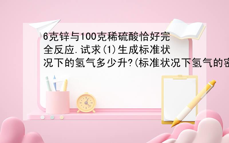 6克锌与100克稀硫酸恰好完全反应.试求(1)生成标准状况下的氢气多少升?(标准状况下氢气的密度为0.09g/L)0.89L(2)所用稀硫酸中溶质的质量分数是多少?3.92%(3)配制100克这种稀硫酸,需要密度为1.84g/c