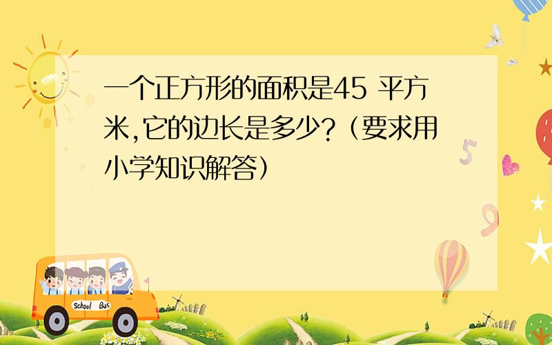 一个正方形的面积是45 平方米,它的边长是多少?（要求用小学知识解答）