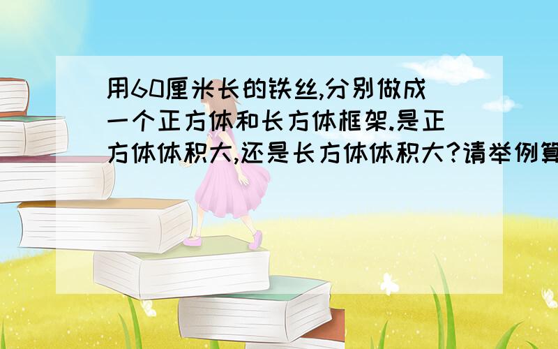 用60厘米长的铁丝,分别做成一个正方体和长方体框架.是正方体体积大,还是长方体体积大?请举例算一算,（接上）一比.比一比。（只说长方体）