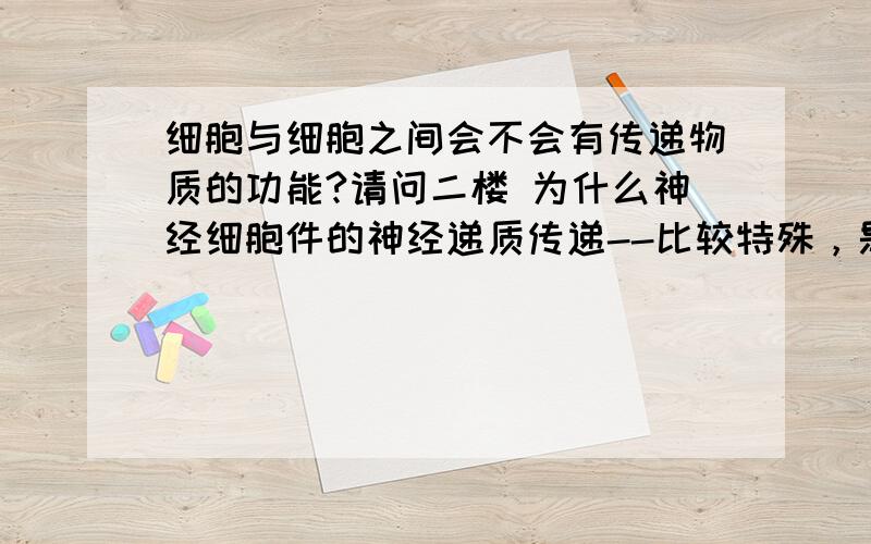 细胞与细胞之间会不会有传递物质的功能?请问二楼 为什么神经细胞件的神经递质传递--比较特殊，是通过神经元间特有的突触传递的呢？