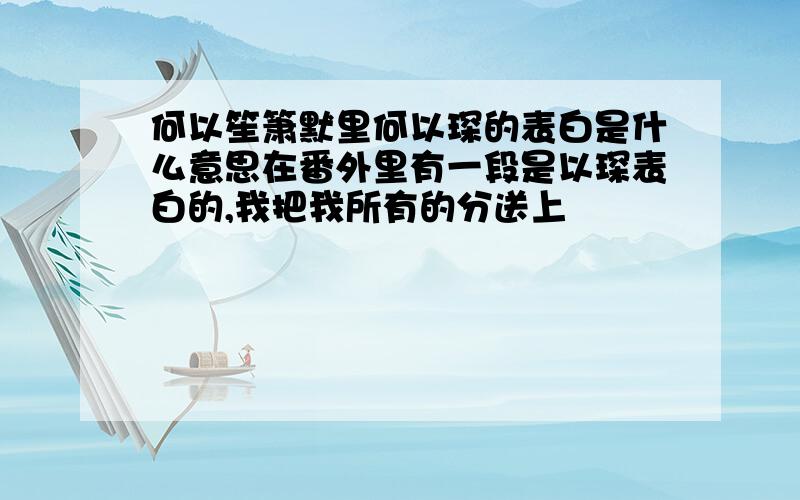 何以笙箫默里何以琛的表白是什么意思在番外里有一段是以琛表白的,我把我所有的分送上