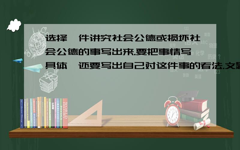 选择一件讲究社会公德或损坏社会公德的事写出来.要把事情写具体,还要写出自己对这件事的看法.文题自拟要写真的事情求求你们了大哥哥,大姐姐们,