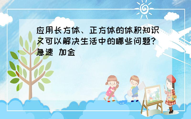 应用长方体、正方体的体积知识又可以解决生活中的哪些问题?急速 加金