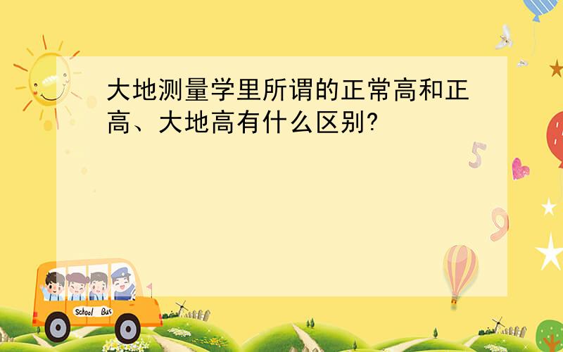 大地测量学里所谓的正常高和正高、大地高有什么区别?