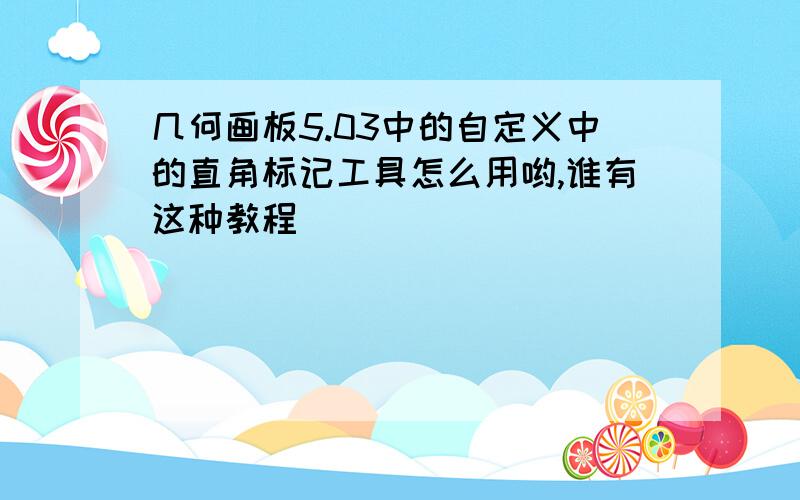 几何画板5.03中的自定义中的直角标记工具怎么用哟,谁有这种教程