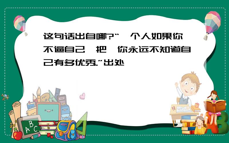 这句话出自哪?“一个人如果你不逼自己一把,你永远不知道自己有多优秀.”出处