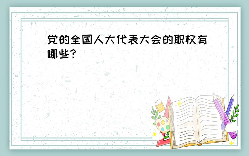 党的全国人大代表大会的职权有哪些?