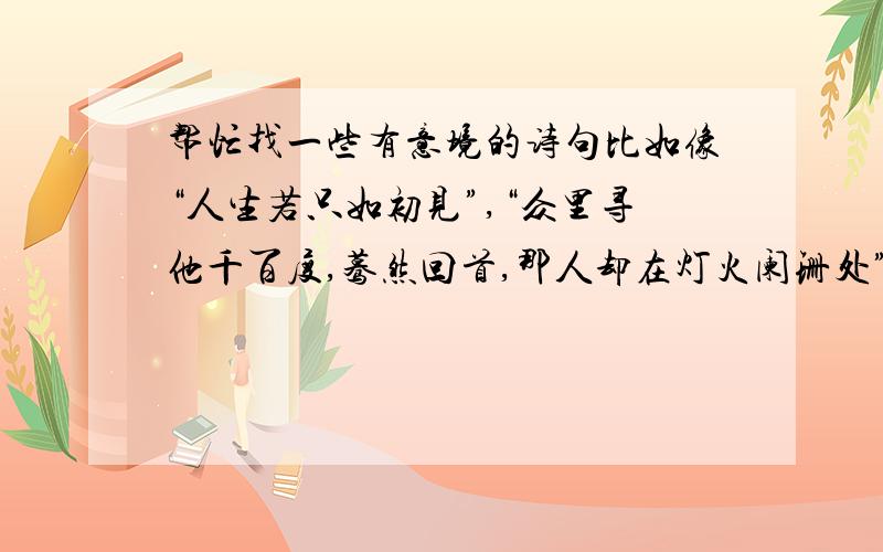 帮忙找一些有意境的诗句比如像“人生若只如初见”,“众里寻他千百度,蓦然回首,那人却在灯火阑珊处”等等~^