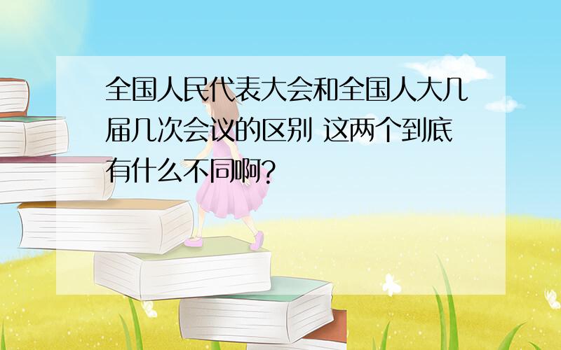 全国人民代表大会和全国人大几届几次会议的区别 这两个到底有什么不同啊?