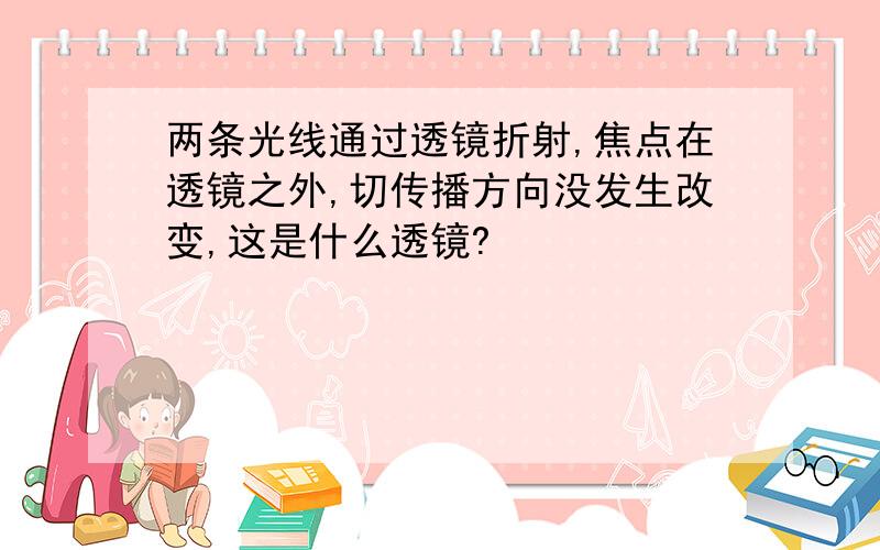 两条光线通过透镜折射,焦点在透镜之外,切传播方向没发生改变,这是什么透镜?