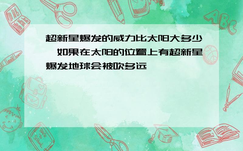 超新星爆发的威力比太阳大多少,如果在太阳的位置上有超新星爆发地球会被吹多远