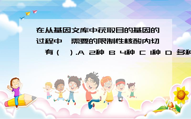 在从基因文库中获取目的基因的过程中,需要的限制性核酸内切酶有（ ）.A 2种 B 4种 C 1种 D 多种