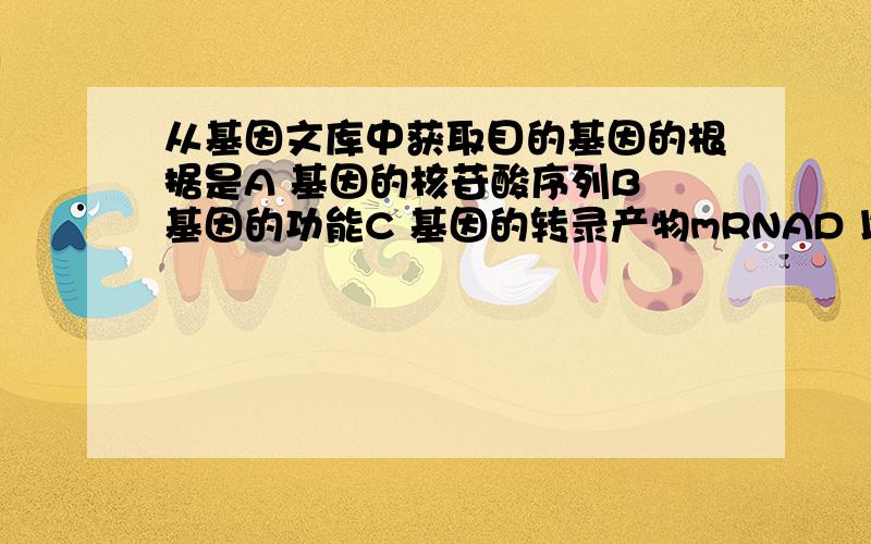 从基因文库中获取目的基因的根据是A 基因的核苷酸序列B 基因的功能C 基因的转录产物mRNAD 以上都是