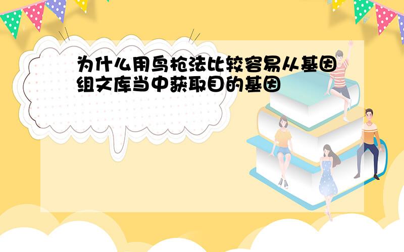 为什么用鸟枪法比较容易从基因组文库当中获取目的基因