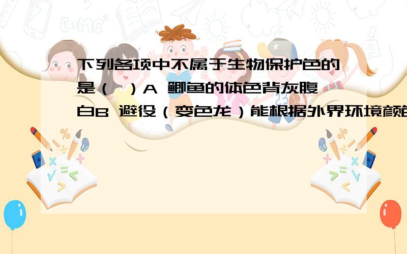 下列各项中不属于生物保护色的是（ ）A 鲫鱼的体色背灰腹白B 避役（变色龙）能根据外界环境颜色改变体色C 冬天雷鸟白色的羽毛D 枯叶蝶翅的形状和周围枯叶一样答案说是选D但我觉得是选