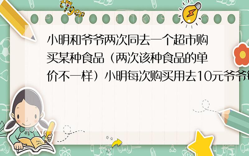 小明和爷爷两次同去一个超市购买某种食品（两次该种食品的单价不一样）小明每次购买用去10元爷爷每次购买食品10千克1.用含X,Y的代数式表示（x,y分别表示前后 两次 该种食品的单价 ）：